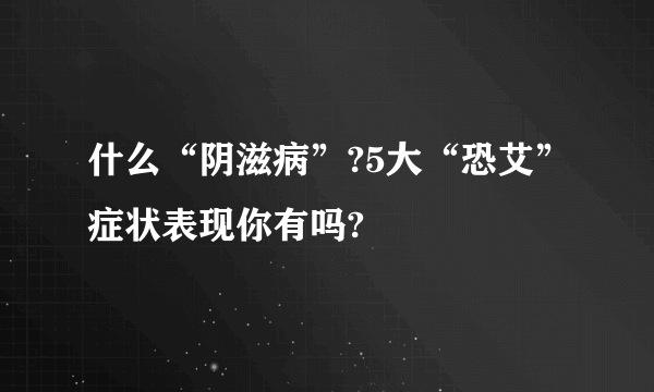 什么“阴滋病”?5大“恐艾”症状表现你有吗?