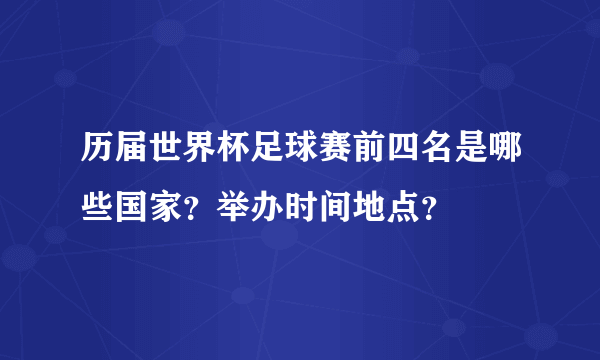 历届世界杯足球赛前四名是哪些国家？举办时间地点？