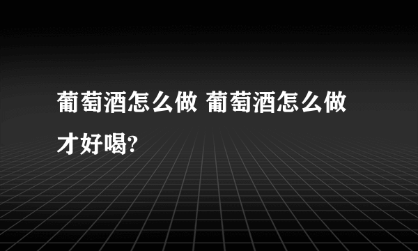 葡萄酒怎么做 葡萄酒怎么做才好喝?