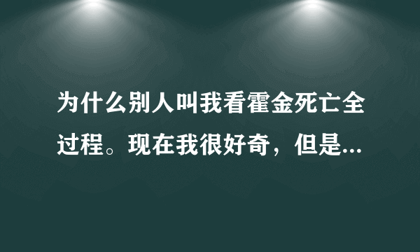 为什么别人叫我看霍金死亡全过程。现在我很好奇，但是又不敢搜，怕很恐怖。