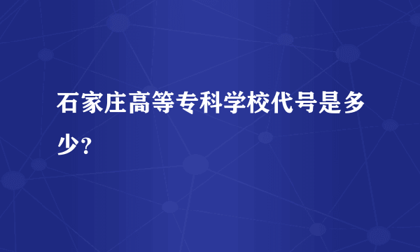 石家庄高等专科学校代号是多少？