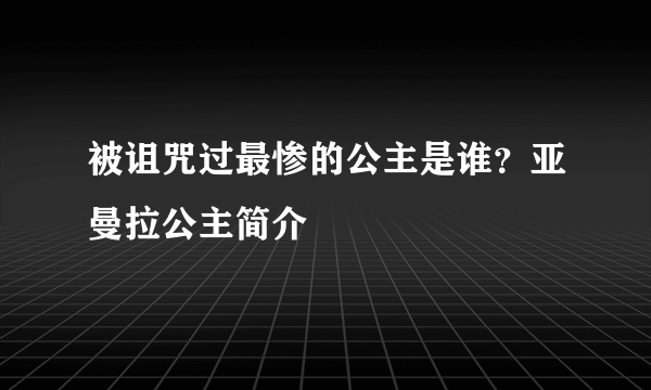 被诅咒过最惨的公主是谁？亚曼拉公主简介