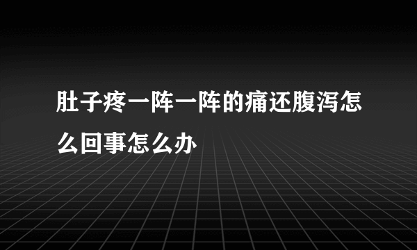 肚子疼一阵一阵的痛还腹泻怎么回事怎么办