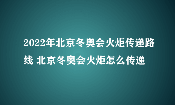 2022年北京冬奥会火炬传递路线 北京冬奥会火炬怎么传递