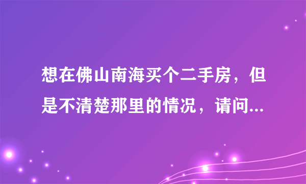 想在佛山南海买个二手房，但是不清楚那里的情况，请问大家的建议