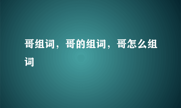 哥组词，哥的组词，哥怎么组词