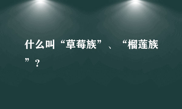 什么叫“草莓族”、“榴莲族”？