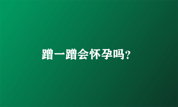 蹭一蹭会怀孕吗？