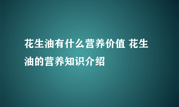 花生油有什么营养价值 花生油的营养知识介绍