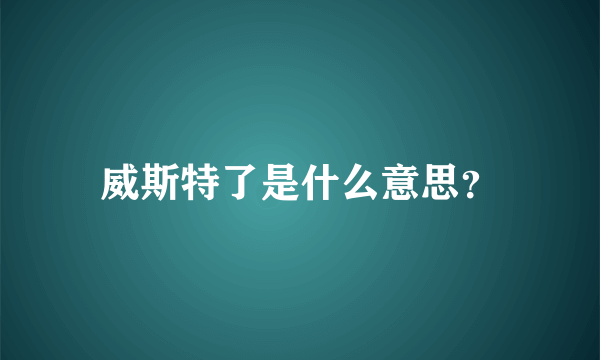 威斯特了是什么意思？