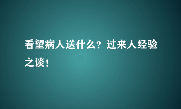 看望病人送什么？过来人经验之谈！