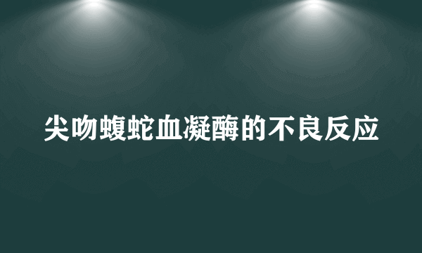 尖吻蝮蛇血凝酶的不良反应