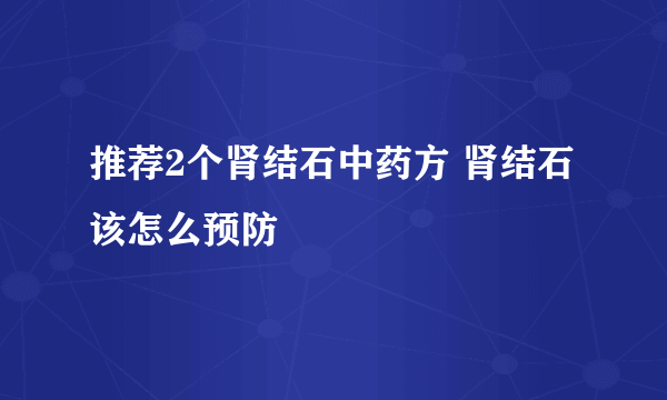 推荐2个肾结石中药方 肾结石该怎么预防