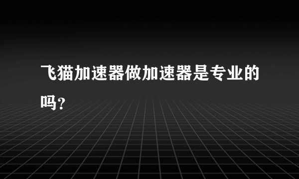 飞猫加速器做加速器是专业的吗？