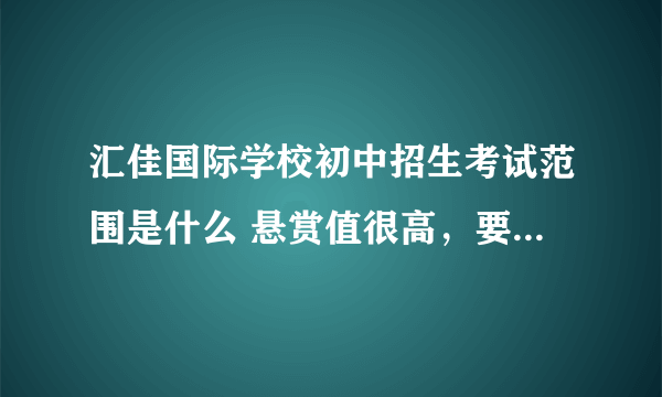 汇佳国际学校初中招生考试范围是什么 悬赏值很高，要在汇佳上学或者是今年面试过的人