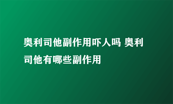 奥利司他副作用吓人吗 奥利司他有哪些副作用