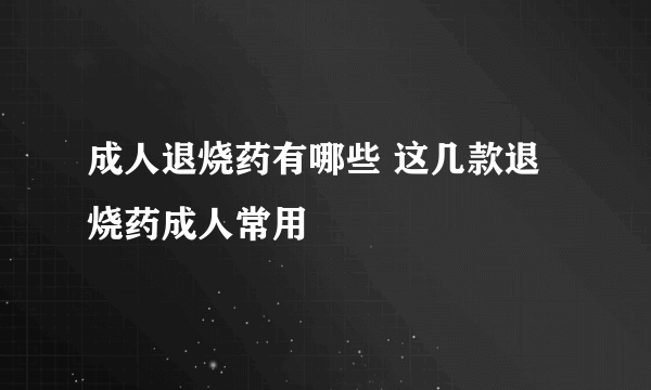 成人退烧药有哪些 这几款退烧药成人常用