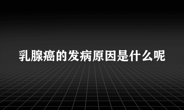 乳腺癌的发病原因是什么呢