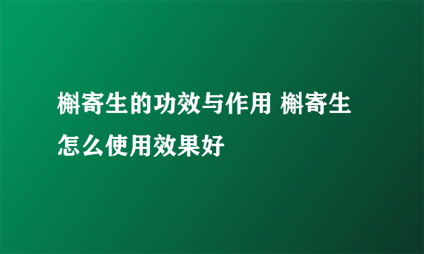 槲寄生的功效与作用 槲寄生怎么使用效果好