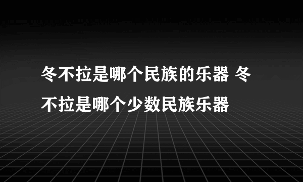 冬不拉是哪个民族的乐器 冬不拉是哪个少数民族乐器