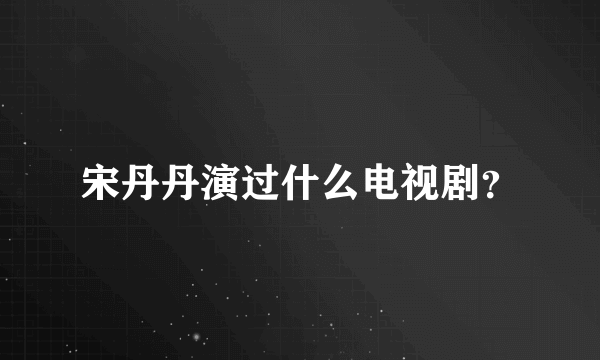 宋丹丹演过什么电视剧？