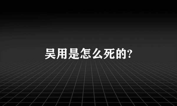 吴用是怎么死的?