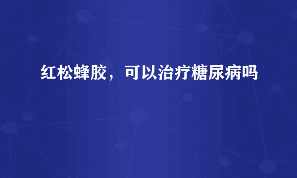 红松蜂胶，可以治疗糖尿病吗