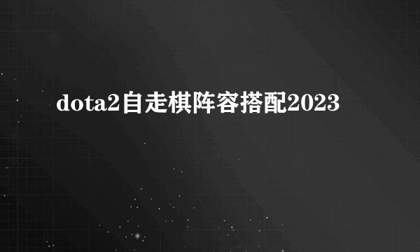 dota2自走棋阵容搭配2023