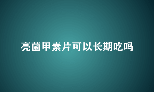 亮菌甲素片可以长期吃吗