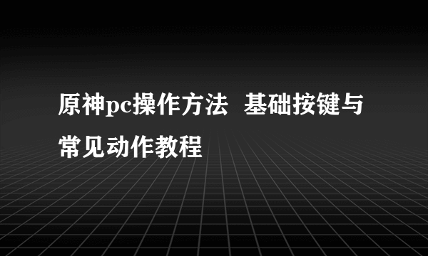 原神pc操作方法  基础按键与常见动作教程