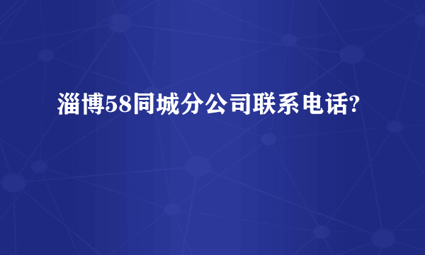 淄博58同城分公司联系电话?