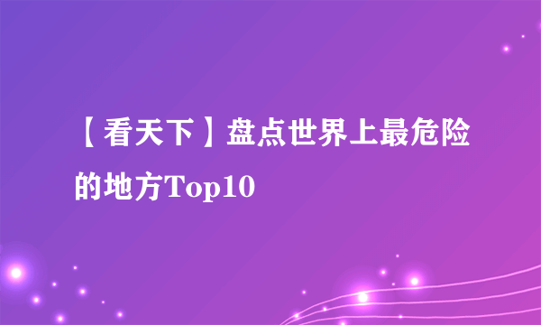 【看天下】盘点世界上最危险的地方Top10