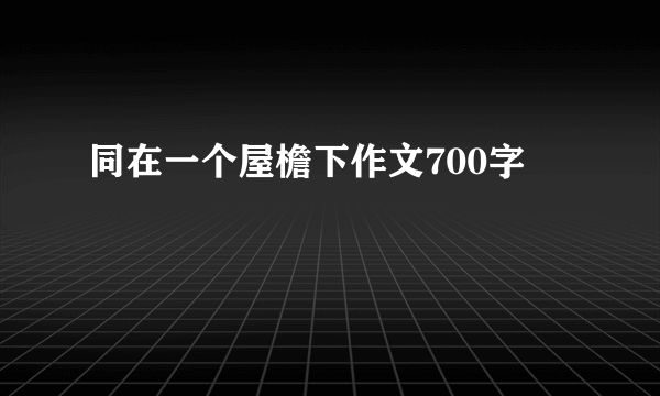 同在一个屋檐下作文700字