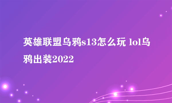 英雄联盟乌鸦s13怎么玩 lol乌鸦出装2022