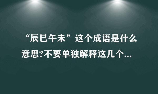 “辰巳午未”这个成语是什么意思?不要单独解释这几个字,我看过了.我指的是这几个字组成的的成语.