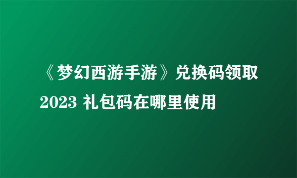 《梦幻西游手游》兑换码领取2023 礼包码在哪里使用