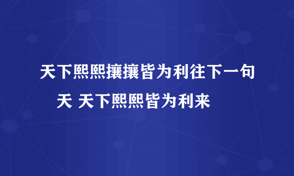 天下熙熙攘攘皆为利往下一句	天 天下熙熙皆为利来