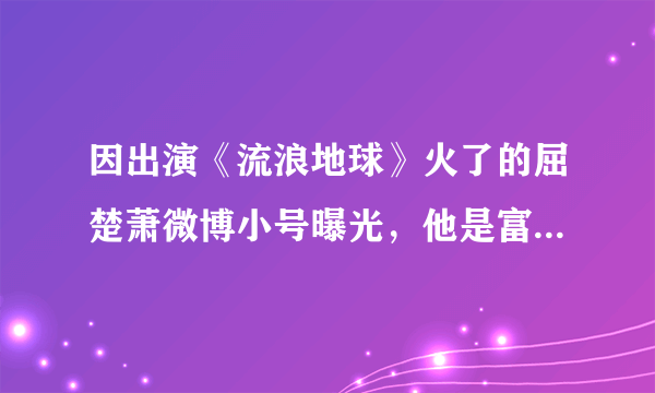 因出演《流浪地球》火了的屈楚萧微博小号曝光，他是富二代吗？