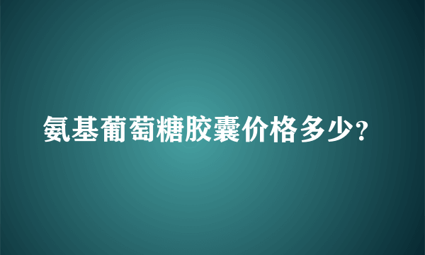 氨基葡萄糖胶囊价格多少？