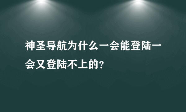 神圣导航为什么一会能登陆一会又登陆不上的？