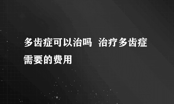 多齿症可以治吗  治疗多齿症需要的费用