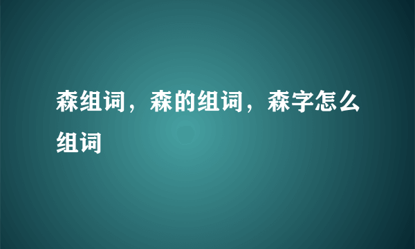 森组词，森的组词，森字怎么组词