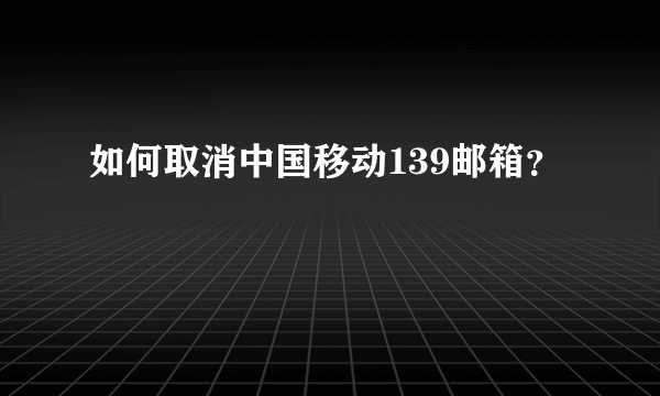 如何取消中国移动139邮箱？