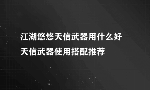 江湖悠悠天信武器用什么好 天信武器使用搭配推荐