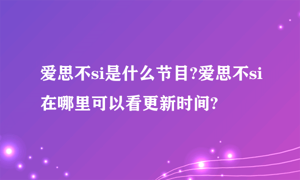 爱思不si是什么节目?爱思不si在哪里可以看更新时间? 