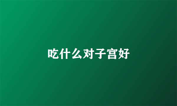 吃什么对子宫好