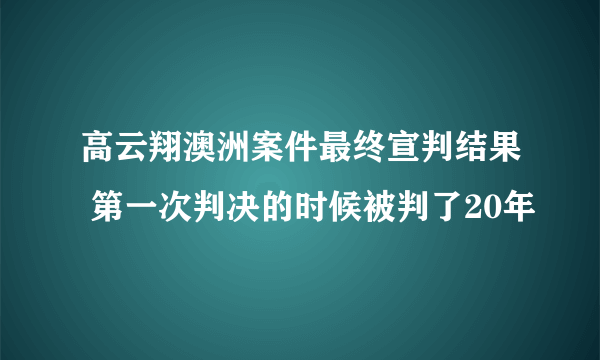 高云翔澳洲案件最终宣判结果 第一次判决的时候被判了20年