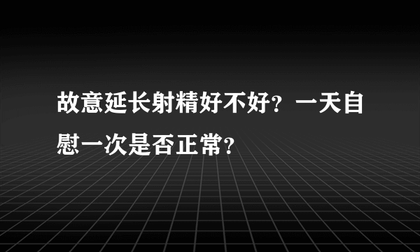 故意延长射精好不好？一天自慰一次是否正常？