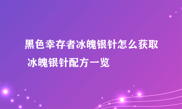 黑色幸存者冰魄银针怎么获取 冰魄银针配方一览