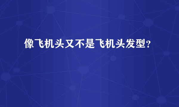 像飞机头又不是飞机头发型？